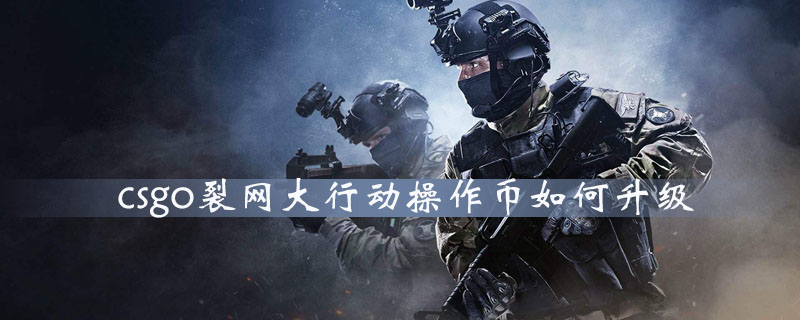 《CS：GO》裂网大行动持续时间多久