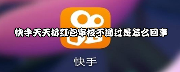 《快手》天天拆红包审核不通过是怎么回事