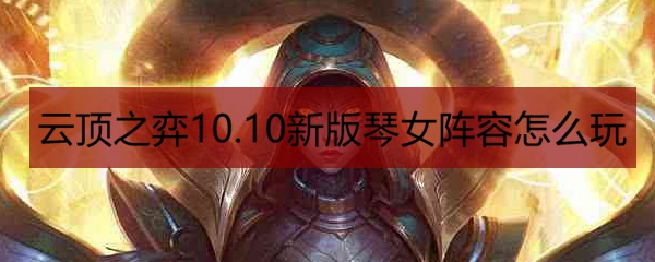 云顶之弈10.10新版琴女阵容怎么玩