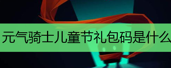 元气骑士儿童节礼包码是什么