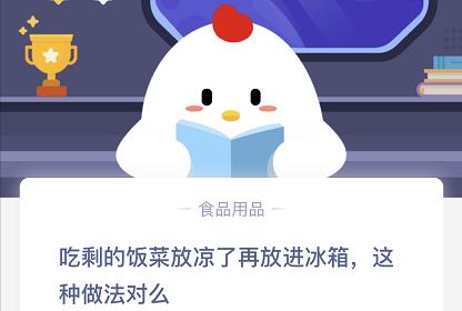 《支付宝》吃剩的饭菜放凉了再放进冰箱，这种做法对么2020年10月17日蚂蚁庄园每日一题答案