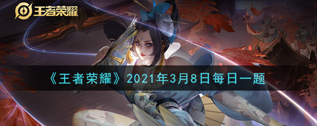 《王者荣耀》2021年3月8日微信每日一题答案