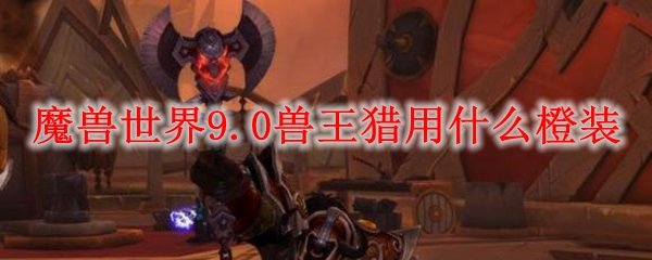 《魔兽世界》兽王猎橙装推荐分享
