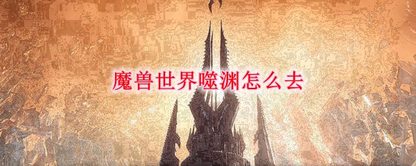 《魔兽世界》9.0噬渊前去攻略