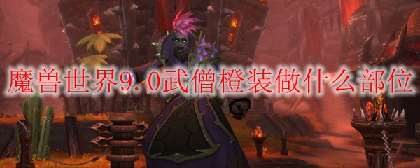 《魔兽世界》9.0武僧橙装做什么部位详解
