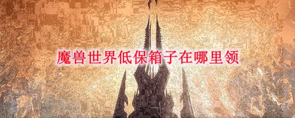 《魔兽世界》低保箱子领取位置分享